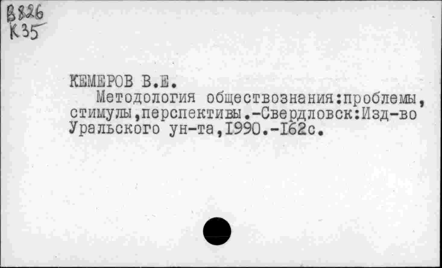 ﻿В №>
КЕМЕРОВ В.Е.
Методология обществознанияпроблемы, стимулы »перспективы.-Свердловск:Изд-во Уральского ун-та,1990.-162с.